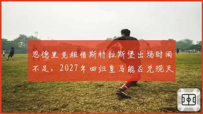 恩德里克租借斯特拉斯堡出场时间不足，2027年回归皇马能否兑现天赋？