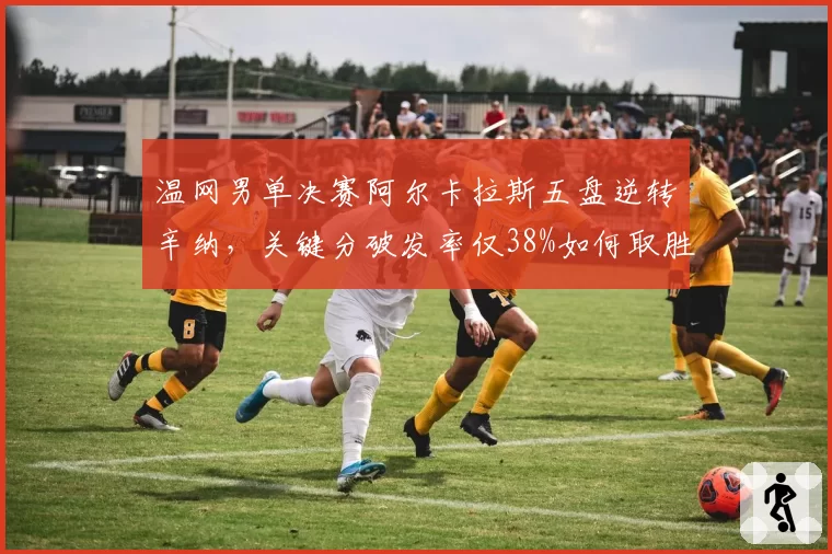 温网男单决赛阿尔卡拉斯五盘逆转辛纳,关键分破发率仅38%如何取胜?