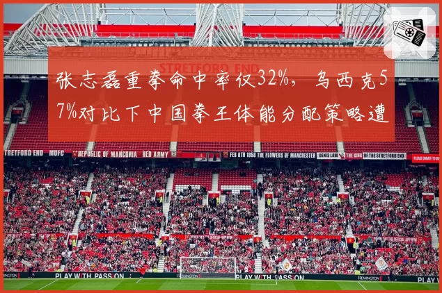 张志磊重拳命中率仅32%，乌西克57%对比下中国拳王体能分配策略遭团队公开质疑