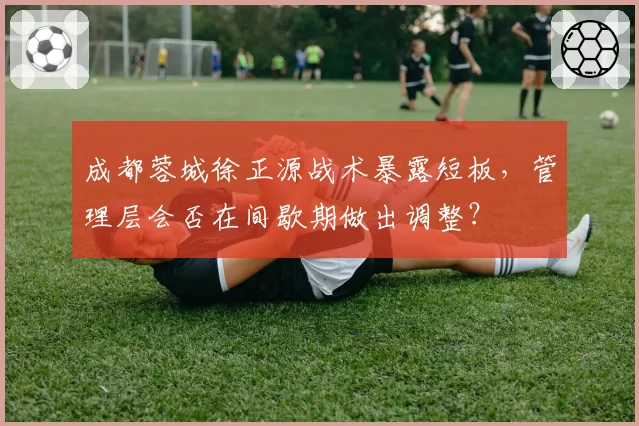 成都蓉城徐正源战术暴露短板,管理层会否在间歇期做出调整?