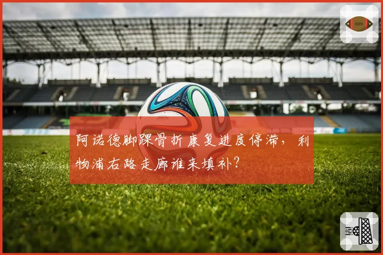 阿诺德脚踝骨折康复进度停滞,利物浦右路走廊谁来填补?