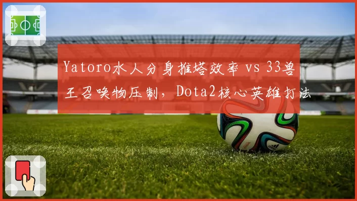 Yatoro水人分身推塔效率 vs 33兽王召唤物压制,Dota2核心英雄打法适应性预测