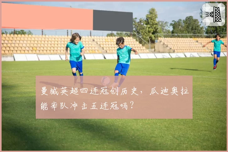 曼城英超四连冠创历史，瓜迪奥拉能率队冲击五连冠吗？