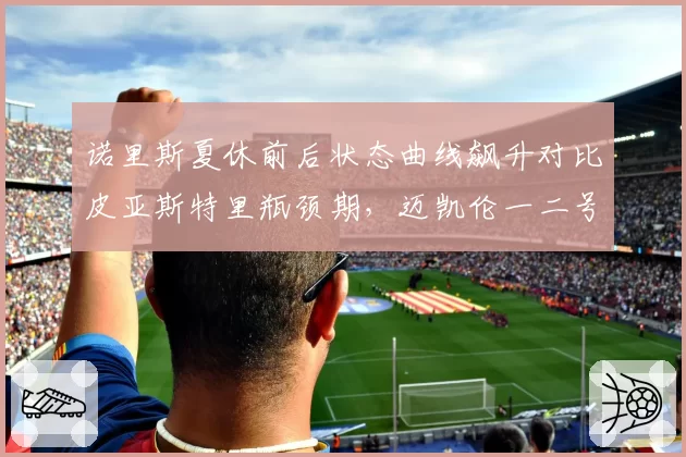 诺里斯夏休前后状态曲线飙升对比皮亚斯特里瓶颈期，迈凯伦一二号车手换位倒计时