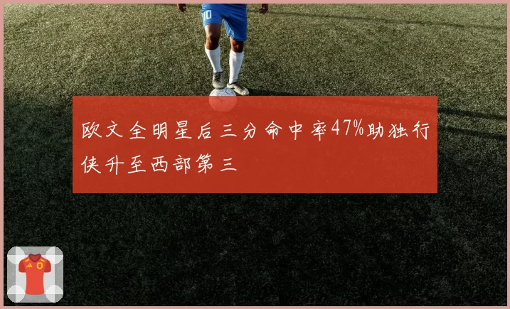 欧文全明星后三分命中率47%助独行侠升至西部第三