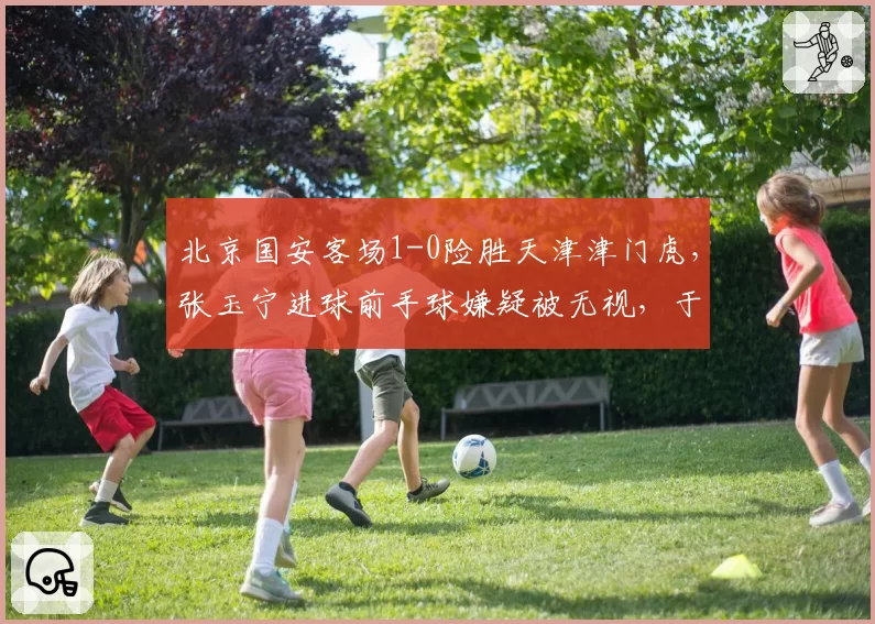 北京国安客场1-0险胜天津津门虎,张玉宁进球前手球嫌疑被无视,于根伟怒斥“ VAR选择性失明”