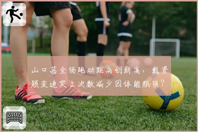 山口茜全场跑动距离创新高，戴资颖变速突击次数减少因体能瓶颈？