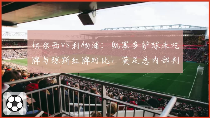 切尔西vs利物浦:凯塞多铲球未吃牌与琼斯红牌对比,英足总内部判罚标准遭质疑