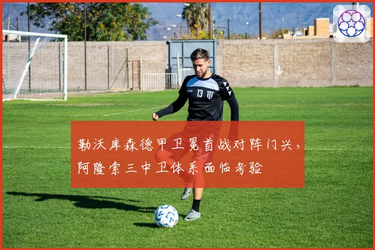 勒沃库森德甲卫冕首战对阵门兴,阿隆索三中卫体系面临考验