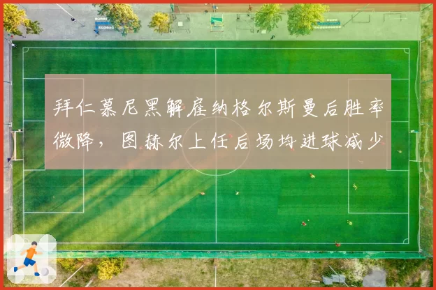 拜仁慕尼黑解雇纳格尔斯曼后胜率微降,图赫尔上任后场均进球减少0.3个