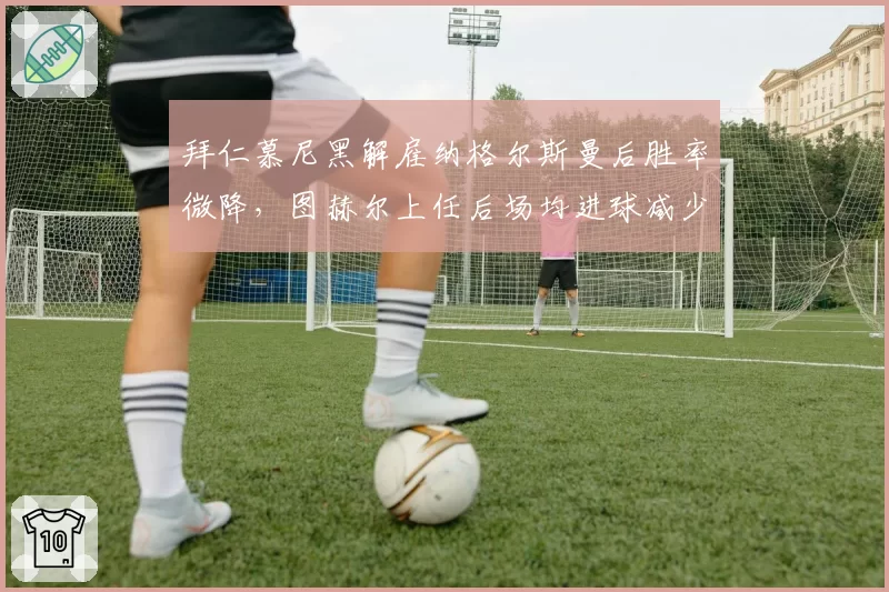 拜仁慕尼黑解雇纳格尔斯曼后胜率微降,图赫尔上任后场均进球减少0.3个