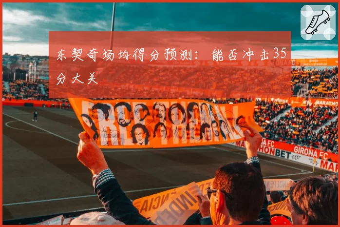 东契奇场均得分预测：能否冲击35分大关