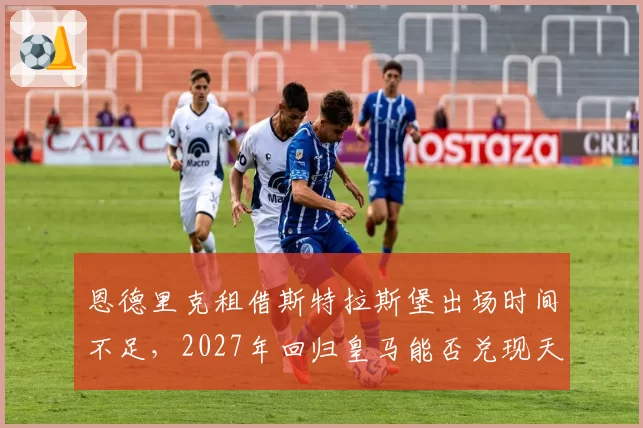 恩德里克租借斯特拉斯堡出场时间不足,2027年回归皇马能否兑现天赋?