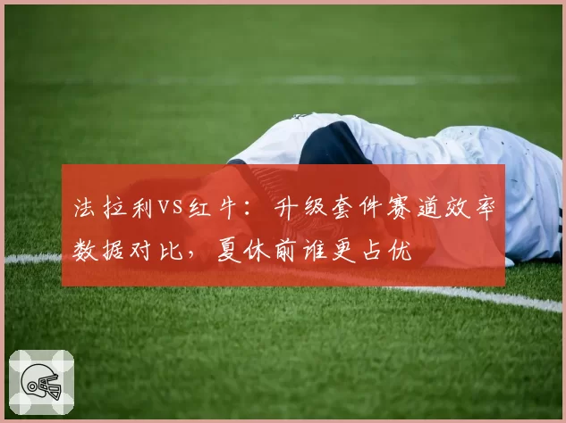 法拉利vs红牛：升级套件赛道效率数据对比，夏休前谁更占优