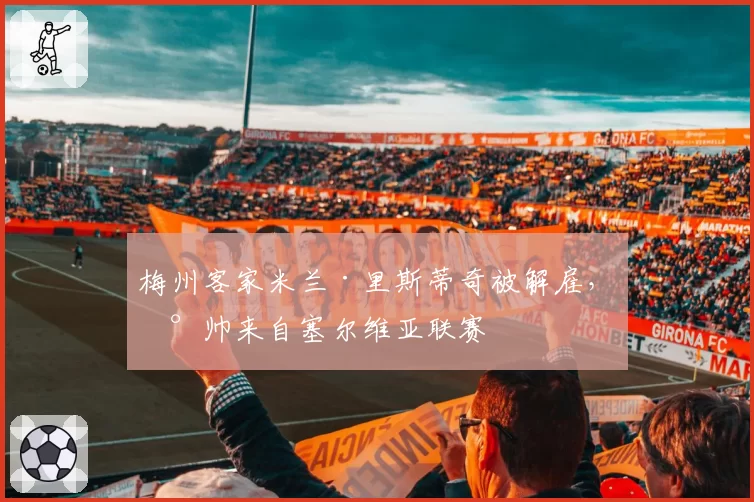 梅州客家米兰·里斯蒂奇被解雇，新帅来自塞尔维亚联赛