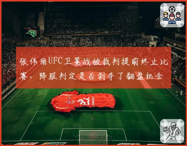 张伟丽UFC卫冕战被裁判提前终止比赛,降服判定是否剥夺了翻盘机会?