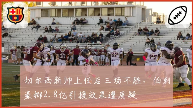 切尔西新帅上任后三场不胜,伯利豪掷2.8亿引援效果遭质疑