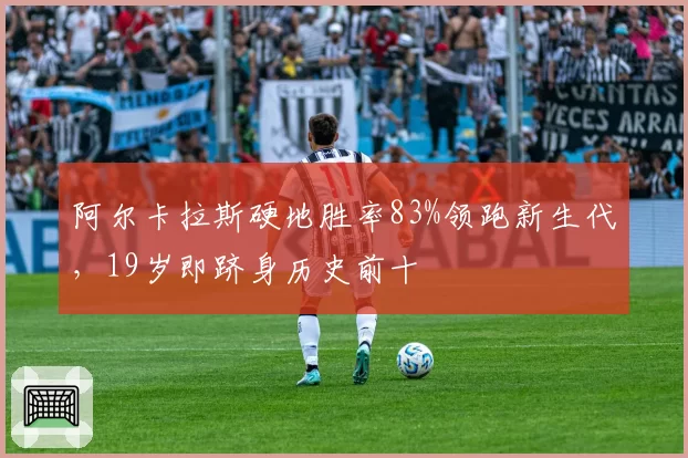 阿尔卡拉斯硬地胜率83%领跑新生代,19岁即跻身历史前十