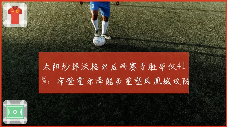 太阳炒掉沃格尔后两赛季胜率仅41%,布登霍尔泽能否重塑凤凰城攻防体系?