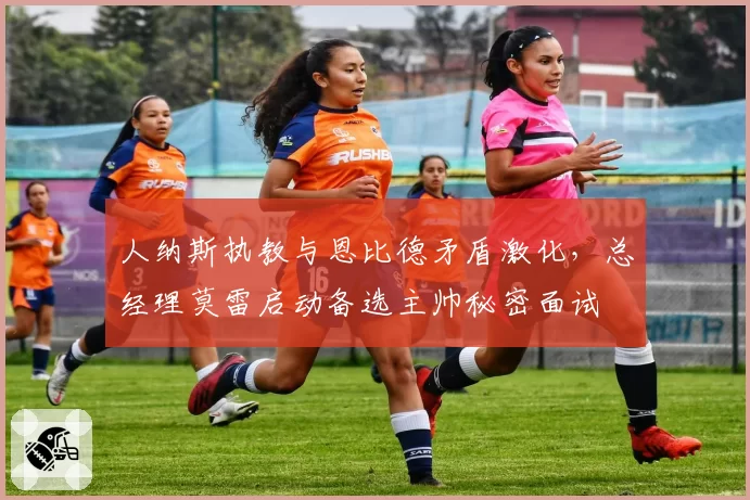 人纳斯执教与恩比德矛盾激化，总经理莫雷启动备选主帅秘密面试