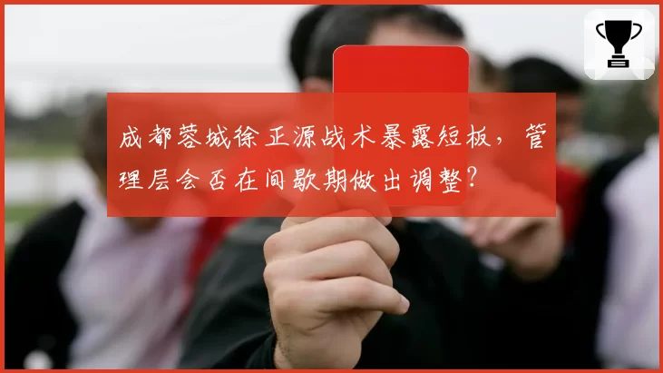成都蓉城徐正源战术暴露短板，管理层会否在间歇期做出调整？
