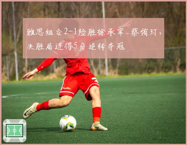 雅思组合2-1险胜徐承宰_蔡侑玎,决胜局连得5分逆转夺冠