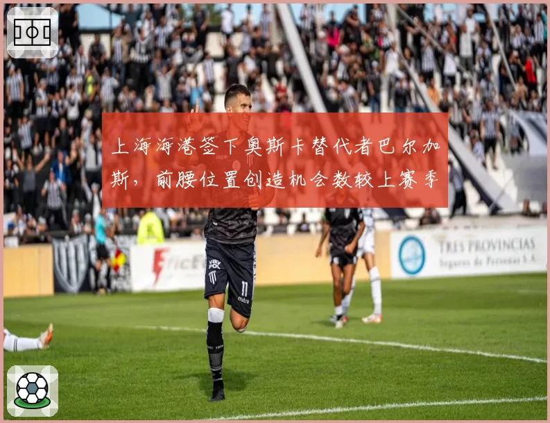 上海海港签下奥斯卡替代者巴尔加斯,前腰位置创造机会数较上赛季锐减22%