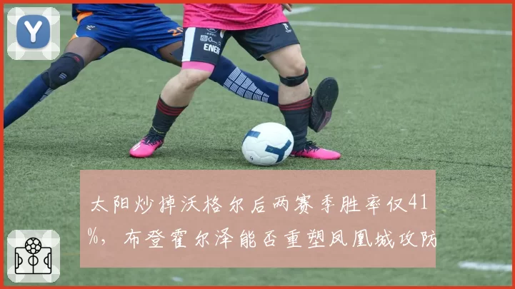 太阳炒掉沃格尔后两赛季胜率仅41%,布登霍尔泽能否重塑凤凰城攻防体系?