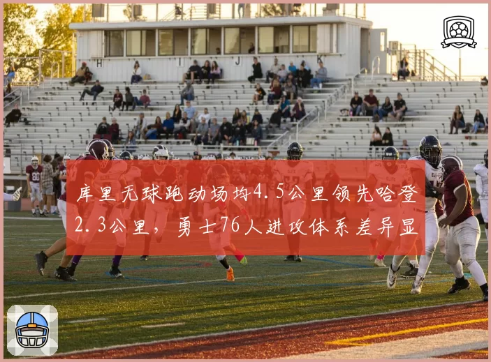 库里无球跑动场均4.5公里领先哈登2.3公里,勇士76人进攻体系差异显著__br_