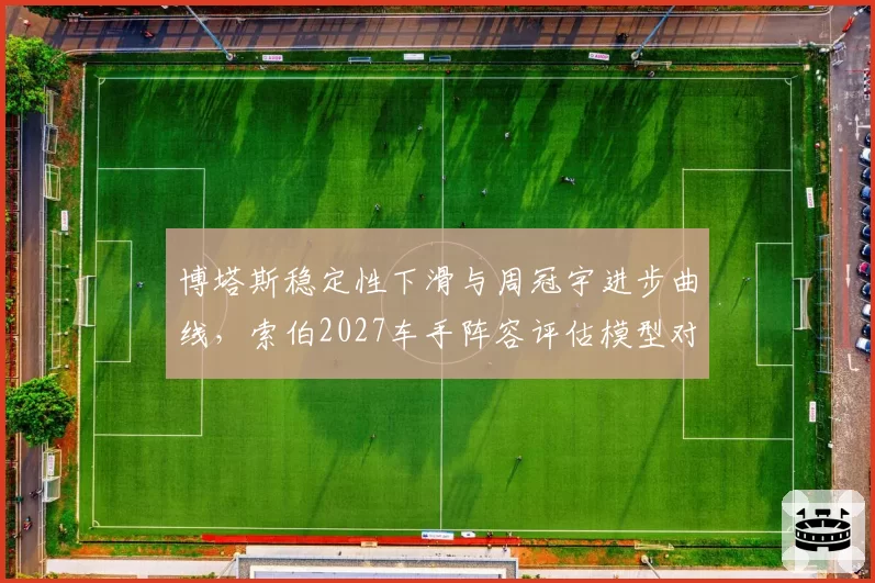 博塔斯稳定性下滑与周冠宇进步曲线,索伯2027车手阵容评估模型对比