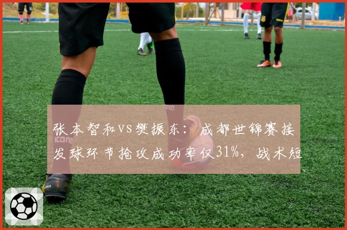 张本智和vs樊振东:成都世锦赛接发球环节抢攻成功率仅31%,战术短板凸显