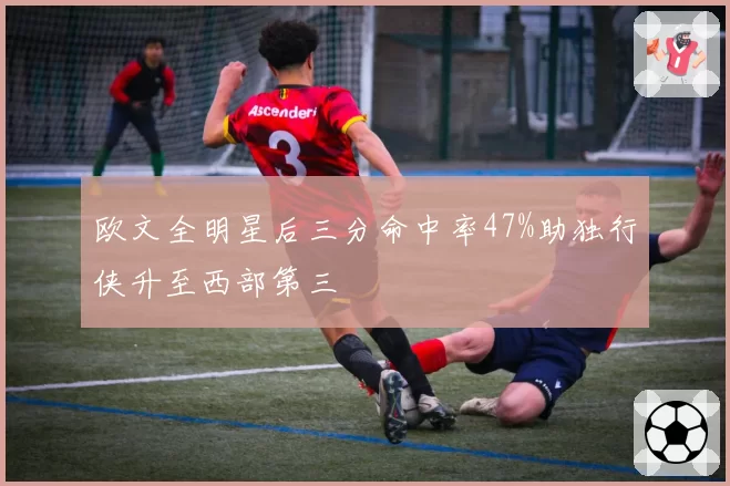 欧文全明星后三分命中率47%助独行侠升至西部第三
