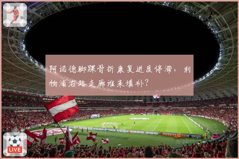 阿诺德脚踝骨折康复进度停滞,利物浦右路走廊谁来填补?