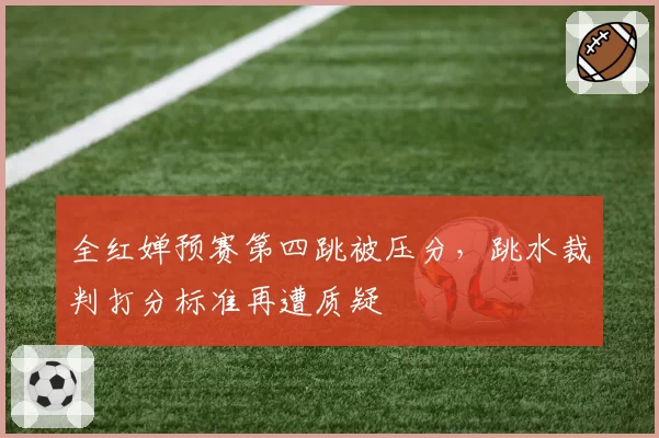 全红婵预赛第四跳被压分，跳水裁判打分标准再遭质疑