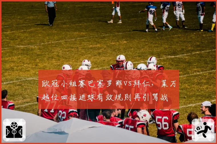欧冠小组赛巴塞罗那vs拜仁,莱万越位回接进球有效规则再引骂战
