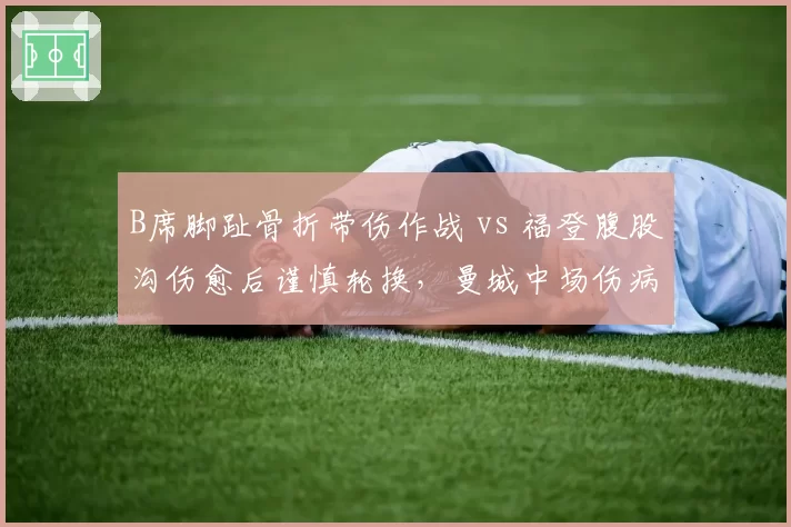 B席脚趾骨折带伤作战 vs 福登腹股沟伤愈后谨慎轮换,曼城中场伤病处理方式的激进与保守对比