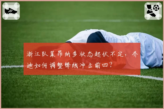 浙江队莱昂纳多状态起伏不定,乔迪如何调整锋线冲击前四?