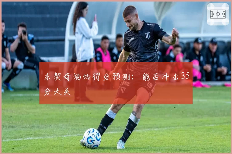 东契奇场均得分预测：能否冲击35分大关