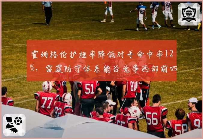 霍姆格伦护框率降低对手命中率12%,雷霆防守体系能否竞争西部前四?