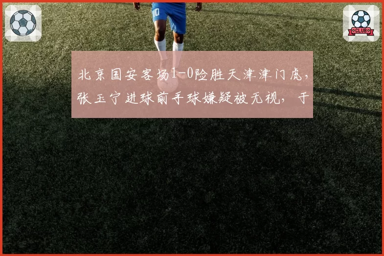 北京国安客场1-0险胜天津津门虎,张玉宁进球前手球嫌疑被无视,于根伟怒斥“ VAR选择性失明”
