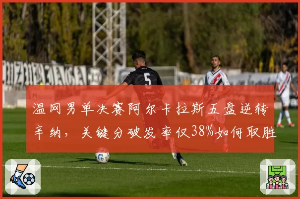 温网男单决赛阿尔卡拉斯五盘逆转辛纳,关键分破发率仅38%如何取胜?