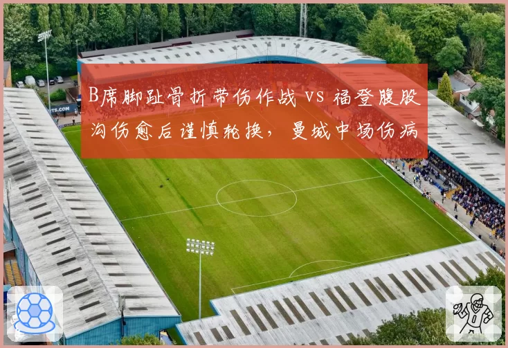 B席脚趾骨折带伤作战 vs 福登腹股沟伤愈后谨慎轮换,曼城中场伤病处理方式的激进与保守对比