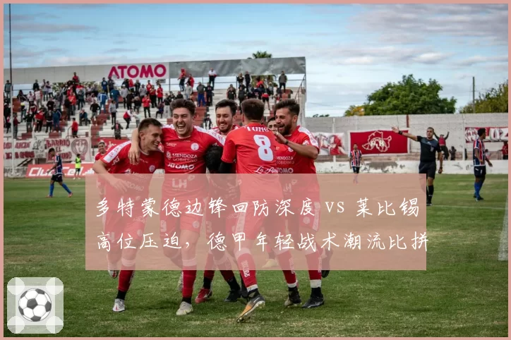 多特蒙德边锋回防深度 vs 莱比锡高位压迫,德甲年轻战术潮流比拼