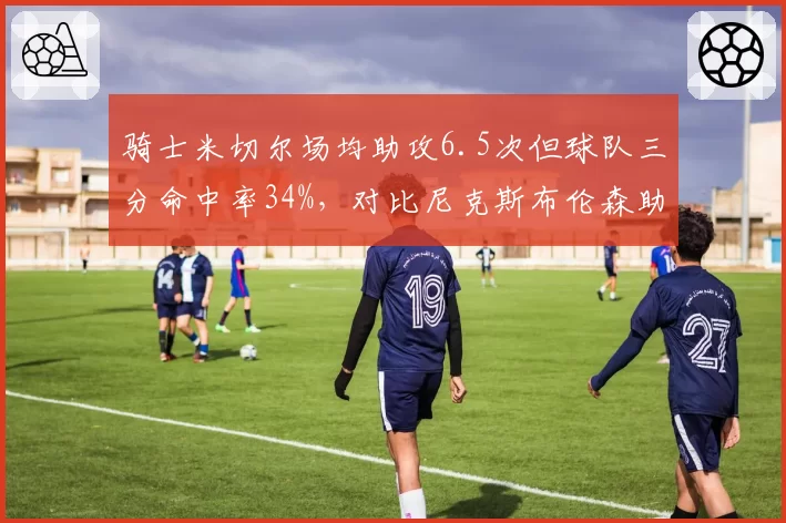 骑士米切尔场均助攻6.5次但球队三分命中率34%,对比尼克斯布伦森助攻失误比4.2