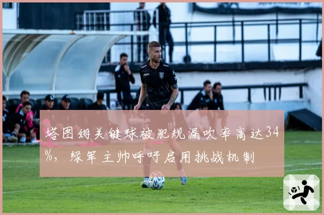 塔图姆关键球被犯规漏吹率高达34%，绿军主帅呼吁启用挑战机制
