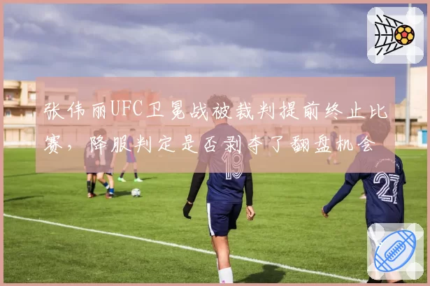 张伟丽UFC卫冕战被裁判提前终止比赛，降服判定是否剥夺了翻盘机会？