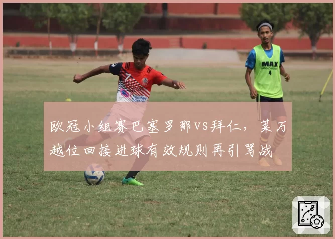 欧冠小组赛巴塞罗那vs拜仁,莱万越位回接进球有效规则再引骂战