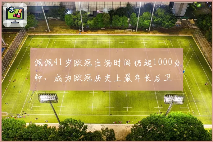 佩佩41岁欧冠出场时间仍超1000分钟,成为欧冠历史上最年长后卫