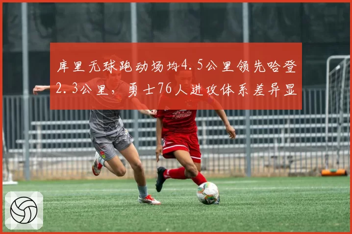 库里无球跑动场均4.5公里领先哈登2.3公里,勇士76人进攻体系差异显著__br_