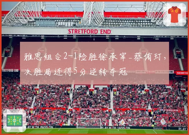 雅思组合2-1险胜徐承宰_蔡侑玎,决胜局连得5分逆转夺冠